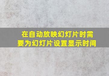 在自动放映幻灯片时需要为幻灯片设置显示时间