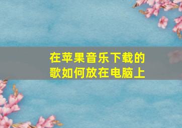 在苹果音乐下载的歌如何放在电脑上