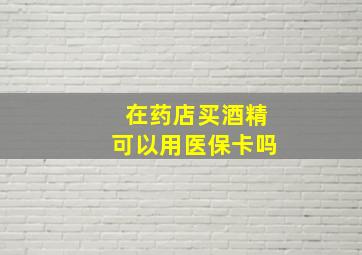 在药店买酒精可以用医保卡吗