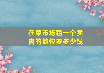 在菜市场租一个卖肉的摊位要多少钱