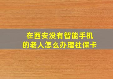 在西安没有智能手机的老人怎么办理社保卡