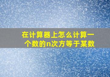 在计算器上怎么计算一个数的n次方等于某数