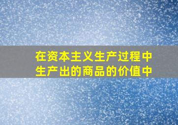 在资本主义生产过程中生产出的商品的价值中