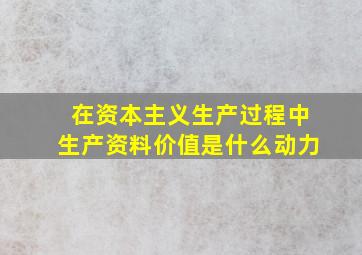 在资本主义生产过程中生产资料价值是什么动力