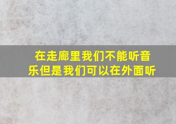 在走廊里我们不能听音乐但是我们可以在外面听