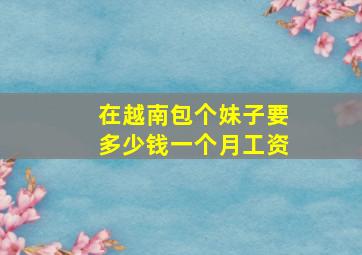 在越南包个妹子要多少钱一个月工资