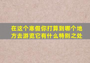 在这个寒假你打算到哪个地方去游览它有什么特别之处