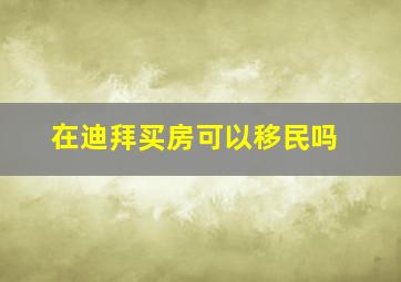 在迪拜买房可以移民吗