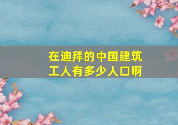 在迪拜的中国建筑工人有多少人口啊