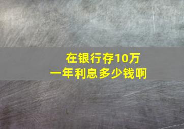 在银行存10万一年利息多少钱啊