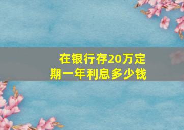 在银行存20万定期一年利息多少钱