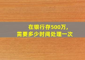 在银行存500万,需要多少时间处理一次