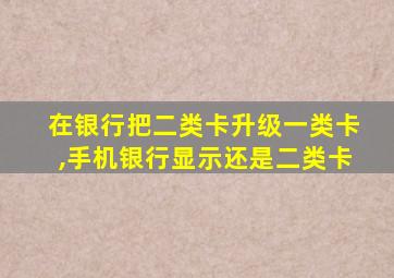 在银行把二类卡升级一类卡,手机银行显示还是二类卡