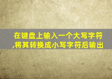 在键盘上输入一个大写字符,将其转换成小写字符后输出