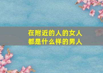 在附近的人的女人都是什么样的男人