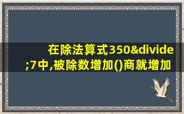 在除法算式350÷7中,被除数增加()商就增加1