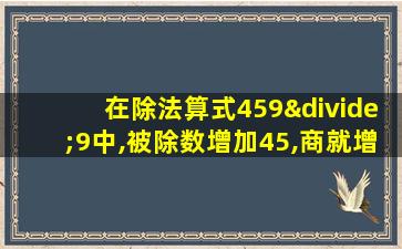 在除法算式459÷9中,被除数增加45,商就增加