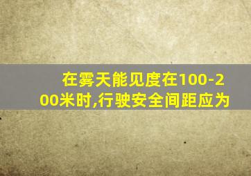 在雾天能见度在100-200米时,行驶安全间距应为