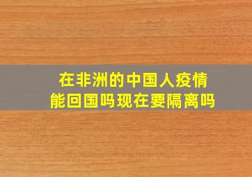 在非洲的中国人疫情能回国吗现在要隔离吗