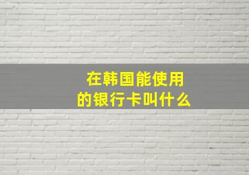 在韩国能使用的银行卡叫什么