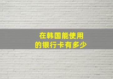 在韩国能使用的银行卡有多少