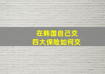 在韩国自己交四大保险如何交