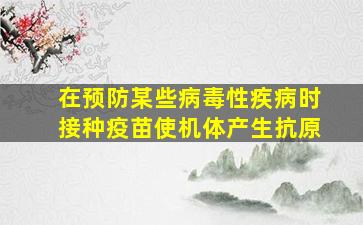 在预防某些病毒性疾病时接种疫苗使机体产生抗原