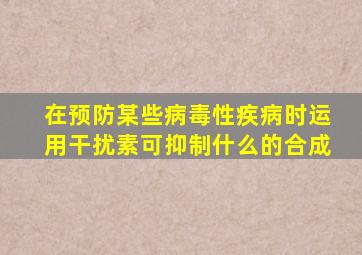 在预防某些病毒性疾病时运用干扰素可抑制什么的合成