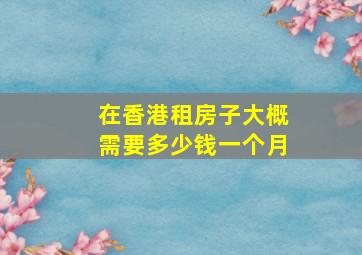 在香港租房子大概需要多少钱一个月