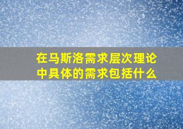 在马斯洛需求层次理论中具体的需求包括什么