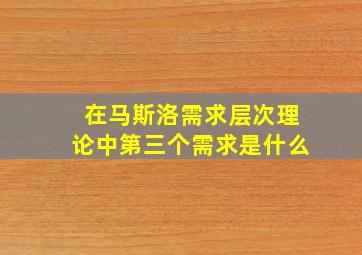 在马斯洛需求层次理论中第三个需求是什么