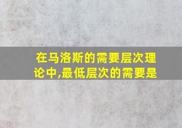 在马洛斯的需要层次理论中,最低层次的需要是