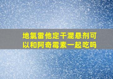 地氯雷他定干混悬剂可以和阿奇霉素一起吃吗