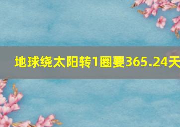 地球绕太阳转1圈要365.24天