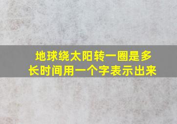 地球绕太阳转一圈是多长时间用一个字表示出来