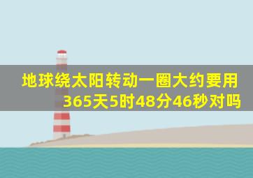 地球绕太阳转动一圈大约要用365天5时48分46秒对吗