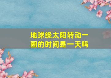 地球绕太阳转动一圈的时间是一天吗