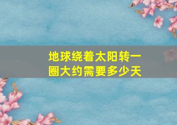 地球绕着太阳转一圈大约需要多少天