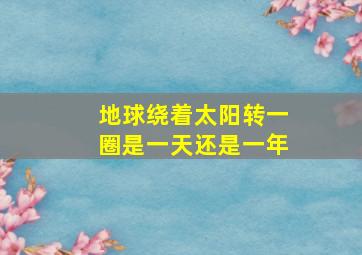 地球绕着太阳转一圈是一天还是一年