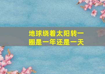 地球绕着太阳转一圈是一年还是一天