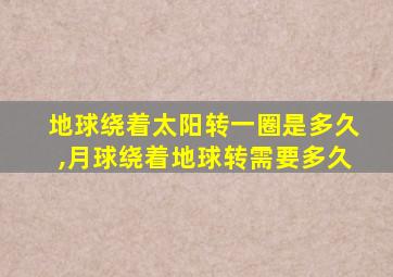 地球绕着太阳转一圈是多久,月球绕着地球转需要多久