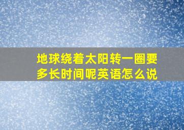 地球绕着太阳转一圈要多长时间呢英语怎么说