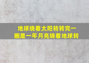 地球绕着太阳转转完一圈是一年月亮绕着地球转