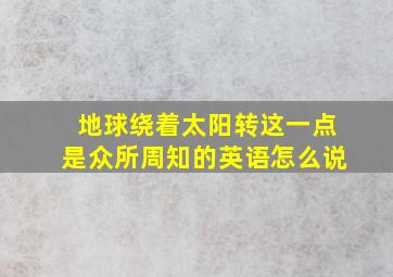 地球绕着太阳转这一点是众所周知的英语怎么说