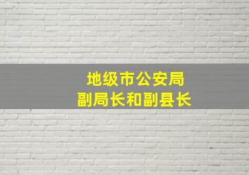 地级市公安局副局长和副县长