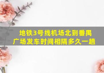 地铁3号线机场北到番禺广场发车时间相隔多久一趟