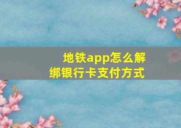 地铁app怎么解绑银行卡支付方式