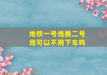 地铁一号线换二号线可以不用下车吗