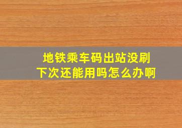 地铁乘车码出站没刷下次还能用吗怎么办啊