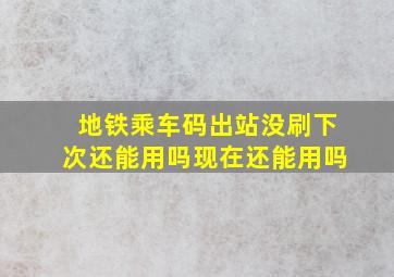 地铁乘车码出站没刷下次还能用吗现在还能用吗